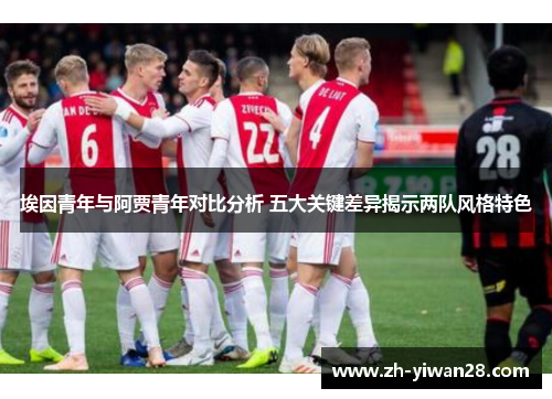 埃因青年与阿贾青年对比分析 五大关键差异揭示两队风格特色 埃因青年与阿贾青年对比分析 五大关键差异揭示两队风格特色