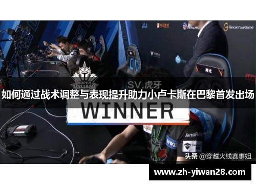 如何通过战术调整与表现提升助力小卢卡斯在巴黎首发出场