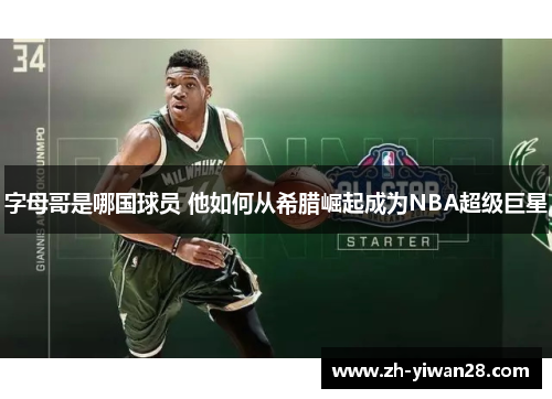 字母哥是哪国球员 他如何从希腊崛起成为NBA超级巨星