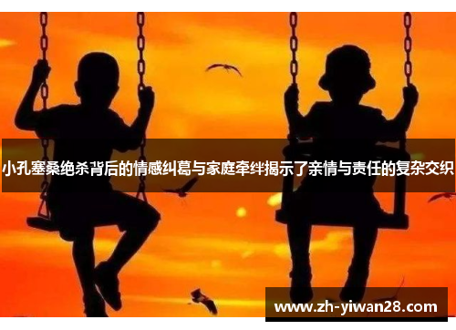 小孔塞桑绝杀背后的情感纠葛与家庭牵绊揭示了亲情与责任的复杂交织 小孔塞桑绝杀背后的情感纠葛与家庭牵绊揭示了亲情与责任的复杂交织
