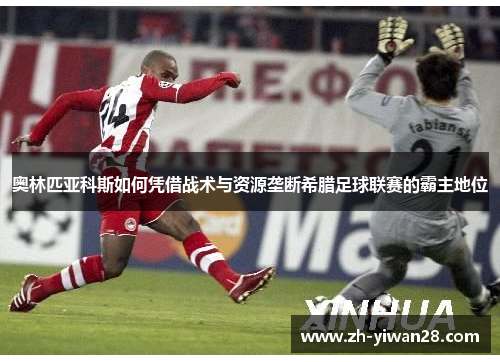 奥林匹亚科斯如何凭借战术与资源垄断希腊足球联赛的霸主地位