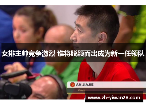 女排主帅竞争激烈 谁将脱颖而出成为新一任领队