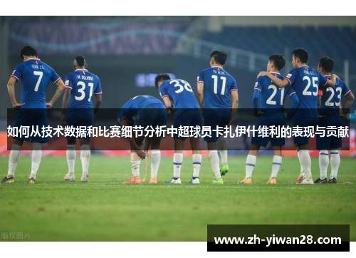 如何从技术数据和比赛细节分析中超球员卡扎伊什维利的表现与贡献 如何从技术数据和比赛细节分析中超球员卡扎伊什维利的表现与贡献