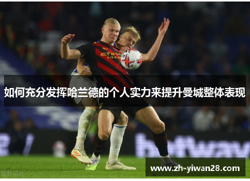 如何充分发挥哈兰德的个人实力来提升曼城整体表现 如何充分发挥哈兰德的个人实力来提升曼城整体表现