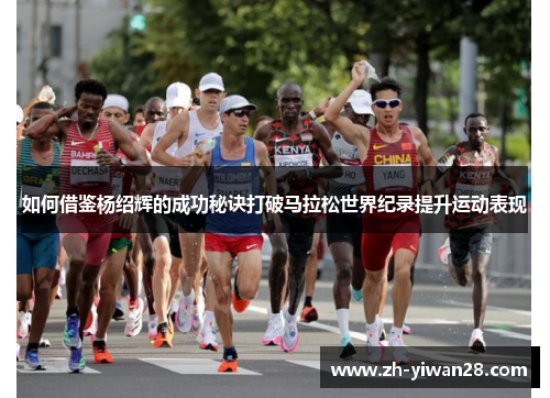 如何借鉴杨绍辉的成功秘诀打破马拉松世界纪录提升运动表现 如何借鉴杨绍辉的成功秘诀打破马拉松世界纪录提升运动表现