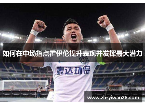 如何在中场指点霍伊伦提升表现并发挥最大潜力 如何在中场指点霍伊伦提升表现并发挥最大潜力