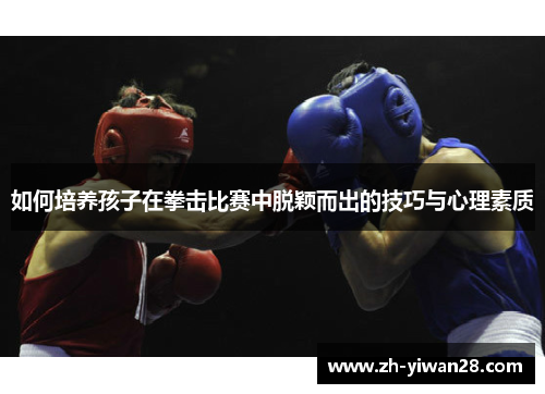 如何培养孩子在拳击比赛中脱颖而出的技巧与心理素质