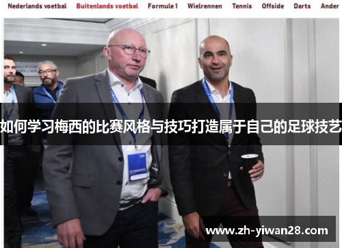 如何学习梅西的比赛风格与技巧打造属于自己的足球技艺