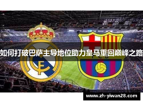 如何打破巴萨主导地位助力皇马重回巅峰之路