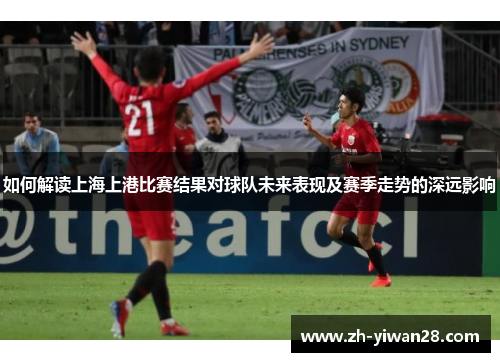 如何解读上海上港比赛结果对球队未来表现及赛季走势的深远影响