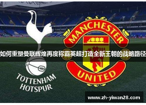 如何重塑曼联辉煌再度称霸英超打造全新王朝的战略路径