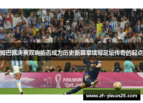 姆巴佩决赛双响能否成为历史新篇章续写足坛传奇的起点 姆巴佩决赛双响能否成为历史新篇章续写足坛传奇的起点