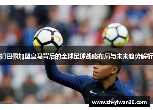 姆巴佩加盟皇马背后的全球足球战略布局与未来趋势解析 姆巴佩加盟皇马背后的全球足球战略布局与未来趋势解析