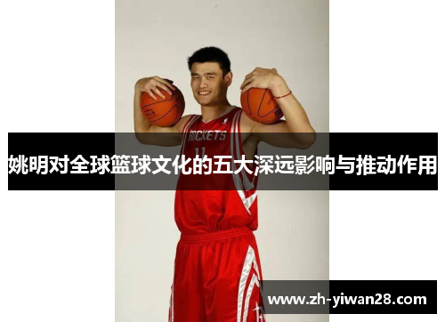 姚明对全球篮球文化的五大深远影响与推动作用