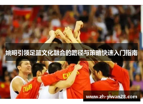 姚明引领足篮文化融合的路径与策略快速入门指南 姚明引领足篮文化融合的路径与策略快速入门指南