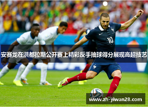 安赛龙在洪都拉斯公开赛上精彩反手抽球得分展现高超技艺 安赛龙在洪都拉斯公开赛上精彩反手抽球得分展现高超技艺