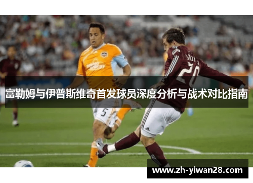 富勒姆与伊普斯维奇首发球员深度分析与战术对比指南
