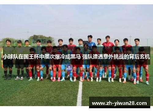 小球队在国王杯中屡次爆冷成黑马 强队遭遇意外挑战的背后玄机