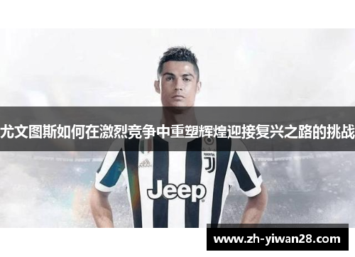 尤文图斯如何在激烈竞争中重塑辉煌迎接复兴之路的挑战