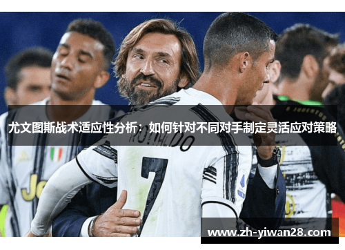 尤文图斯战术适应性分析：如何针对不同对手制定灵活应对策略