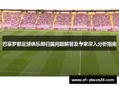 巴塞罗那足球俱乐部归属问题解答及专家深入分析指南