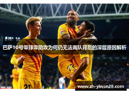 巴萨10号零球零助攻为何仍无法离队背后的深层原因解析 巴萨10号零球零助攻为何仍无法离队背后的深层原因解析