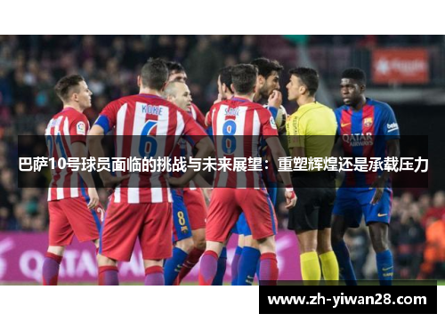 巴萨10号球员面临的挑战与未来展望:重塑辉煌还是承载压力 巴萨10号球员面临的挑战与未来展望:重塑辉煌还是承载压力