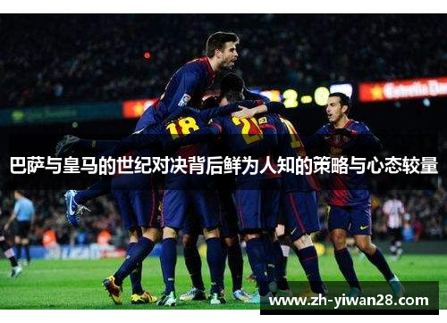 巴萨与皇马的世纪对决背后鲜为人知的策略与心态较量