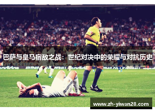 巴萨与皇马宿敌之战:世纪对决中的荣耀与对抗历史 巴萨与皇马宿敌之战:世纪对决中的荣耀与对抗历史