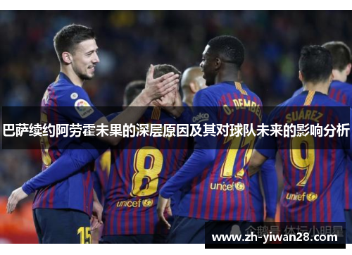 巴萨续约阿劳霍未果的深层原因及其对球队未来的影响分析 巴萨续约阿劳霍未果的深层原因及其对球队未来的影响分析