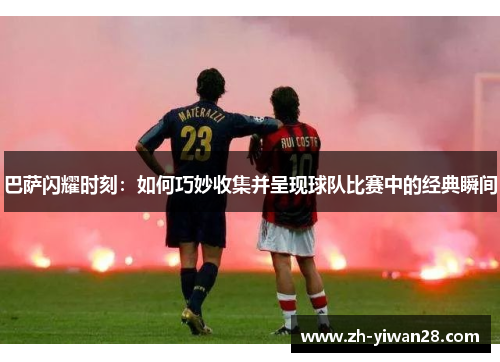 巴萨闪耀时刻:如何巧妙收集并呈现球队比赛中的经典瞬间 巴萨闪耀时刻:如何巧妙收集并呈现球队比赛中的经典瞬间