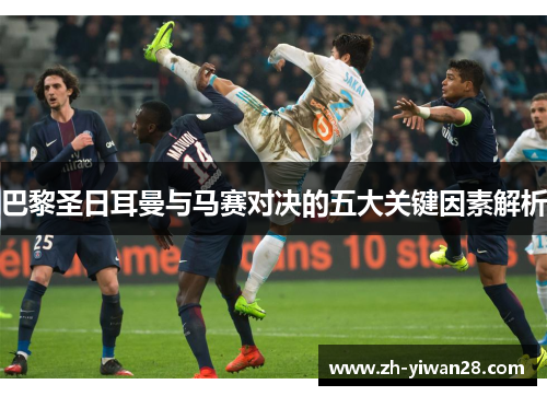 巴黎圣日耳曼与马赛对决的五大关键因素解析 巴黎圣日耳曼与马赛对决的五大关键因素解析
