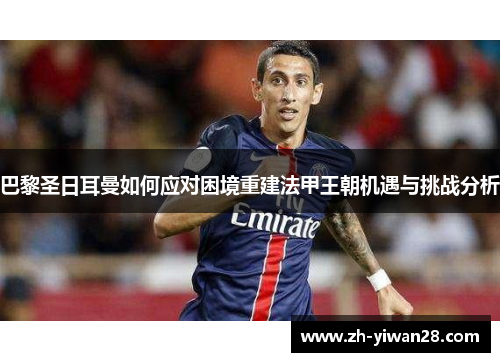 巴黎圣日耳曼如何应对困境重建法甲王朝机遇与挑战分析 巴黎圣日耳曼如何应对困境重建法甲王朝机遇与挑战分析
