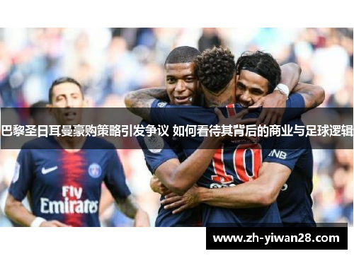 巴黎圣日耳曼豪购策略引发争议 如何看待其背后的商业与足球逻辑 巴黎圣日耳曼豪购策略引发争议 如何看待其背后的商业与足球逻辑