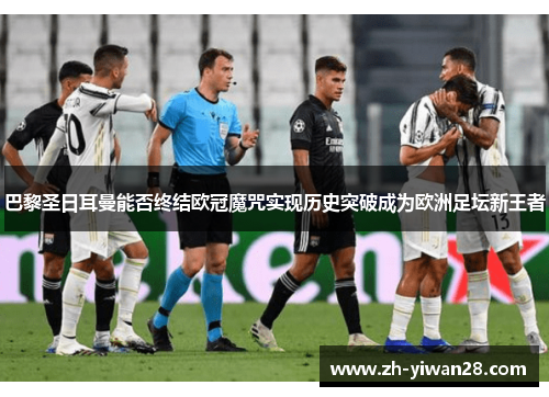 巴黎圣日耳曼能否终结欧冠魔咒实现历史突破成为欧洲足坛新王者 巴黎圣日耳曼能否终结欧冠魔咒实现历史突破成为欧洲足坛新王者