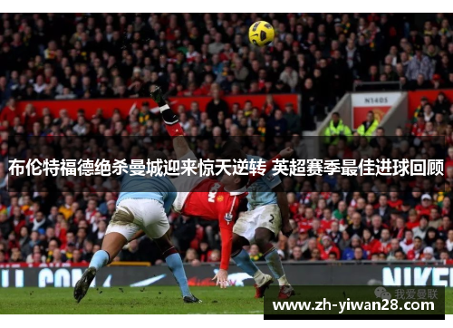 布伦特福德绝杀曼城迎来惊天逆转 英超赛季最佳进球回顾 布伦特福德绝杀曼城迎来惊天逆转 英超赛季最佳进球回顾