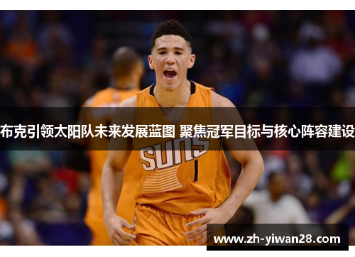 布克引领太阳队未来发展蓝图 聚焦冠军目标与核心阵容建设