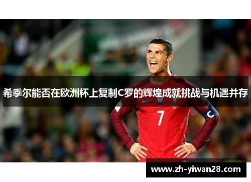 希季尔能否在欧洲杯上复制C罗的辉煌成就挑战与机遇并存