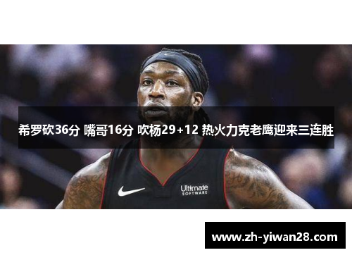 希罗砍36分 嘴哥16分 吹杨29+12 热火力克老鹰迎来三连胜