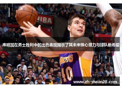 库明加在勇士胜利中的出色表现揭示了其未来核心潜力与球队新希望