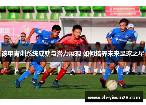 德甲青训系统成就与潜力展现 如何培养未来足球之星 德甲青训系统成就与潜力展现 如何培养未来足球之星