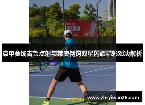 意甲赛场吉鲁点射与莱奥倒钩双星闪耀精彩对决解析 意甲赛场吉鲁点射与莱奥倒钩双星闪耀精彩对决解析