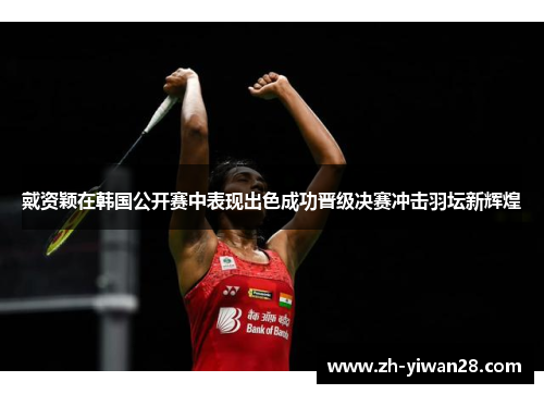 戴资颖在韩国公开赛中表现出色成功晋级决赛冲击羽坛新辉煌 戴资颖在韩国公开赛中表现出色成功晋级决赛冲击羽坛新辉煌