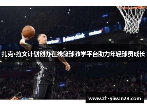 扎克·拉文计划创办在线篮球教学平台助力年轻球员成长 扎克·拉文计划创办在线篮球教学平台助力年轻球员成长
