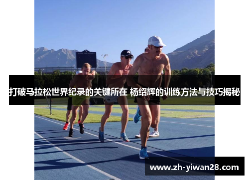 打破马拉松世界纪录的关键所在 杨绍辉的训练方法与技巧揭秘 打破马拉松世界纪录的关键所在 杨绍辉的训练方法与技巧揭秘